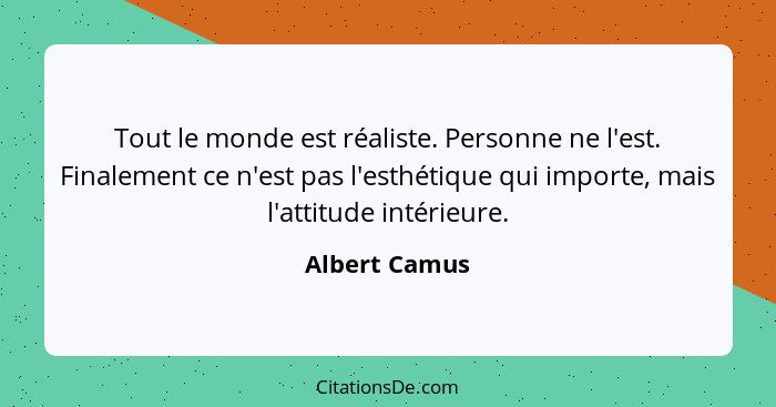 Tout le monde est réaliste. Personne ne l'est. Finalement ce n'est pas l'esthétique qui importe, mais l'attitude intérieure.... - Albert Camus