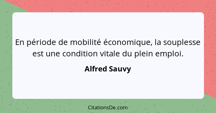 En période de mobilité économique, la souplesse est une condition vitale du plein emploi.... - Alfred Sauvy