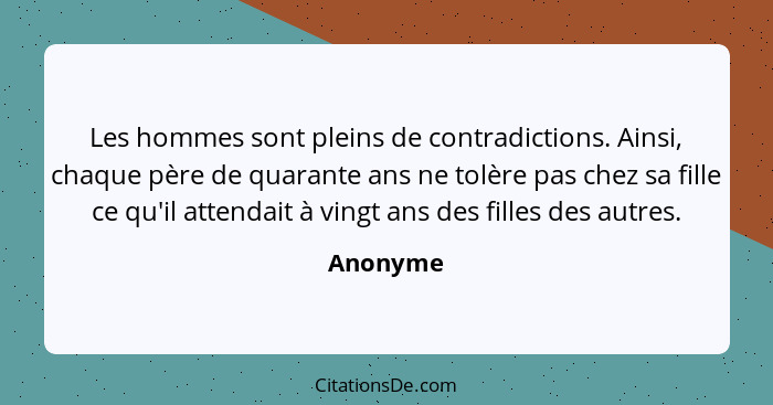 Les hommes sont pleins de contradictions. Ainsi, chaque père de quarante ans ne tolère pas chez sa fille ce qu'il attendait à vingt ans des... - Anonyme