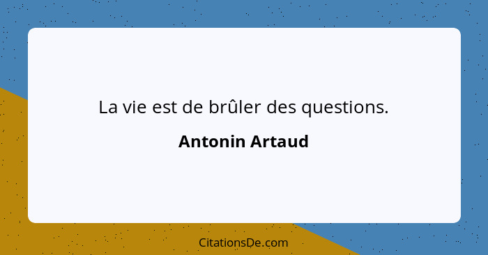La vie est de brûler des questions.... - Antonin Artaud