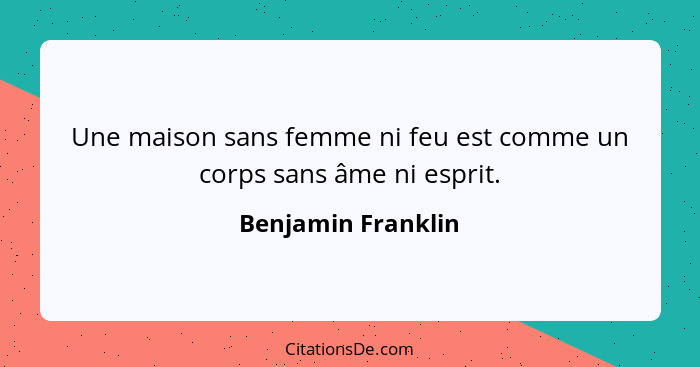 Une maison sans femme ni feu est comme un corps sans âme ni esprit.... - Benjamin Franklin