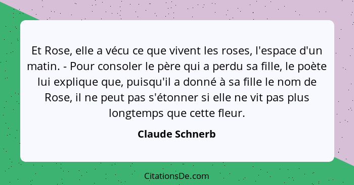 Et Rose, elle a vécu ce que vivent les roses, l'espace d'un matin. - Pour consoler le père qui a perdu sa fille, le poète lui expliqu... - Claude Schnerb