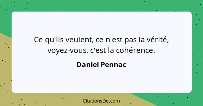 Ce qu'ils veulent, ce n'est pas la vérité, voyez-vous, c'est la cohérence.... - Daniel Pennac