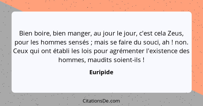 Bien boire, bien manger, au jour le jour, c'est cela Zeus, pour les hommes sensés ; mais se faire du souci, ah ! non. Ceux qui on... - Euripide