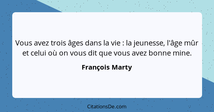 Vous avez trois âges dans la vie : la jeunesse, l'âge mûr et celui où on vous dit que vous avez bonne mine.... - François Marty