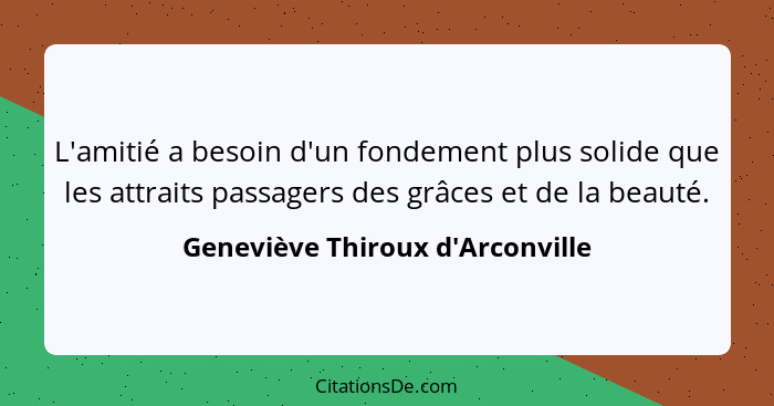 L'amitié a besoin d'un fondement plus solide que les attraits passagers des grâces et de la beauté.... - Geneviève Thiroux d'Arconville