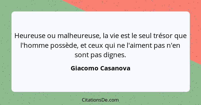 Heureuse ou malheureuse, la vie est le seul trésor que l'homme possède, et ceux qui ne l'aiment pas n'en sont pas dignes.... - Giacomo Casanova