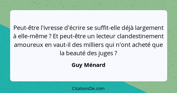 Peut-être l'ivresse d'écrire se suffit-elle déjà largement à elle-même ? Et peut-être un lecteur clandestinement amoureux en vaut-il... - Guy Ménard