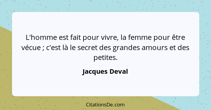 L'homme est fait pour vivre, la femme pour être vécue ; c'est là le secret des grandes amours et des petites.... - Jacques Deval