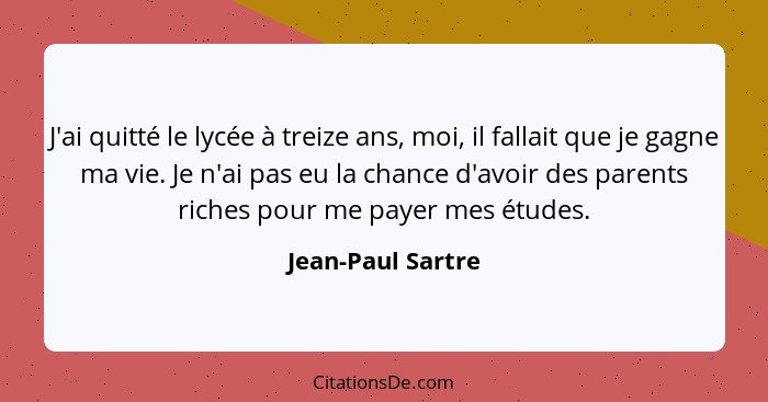 J'ai quitté le lycée à treize ans, moi, il fallait que je gagne ma vie. Je n'ai pas eu la chance d'avoir des parents riches pour me... - Jean-Paul Sartre