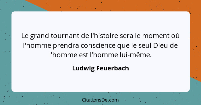 Le grand tournant de l'histoire sera le moment où l'homme prendra conscience que le seul Dieu de l'homme est l'homme lui-même.... - Ludwig Feuerbach