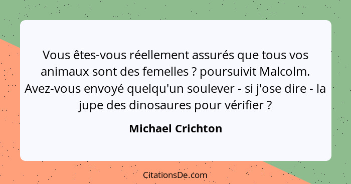 Vous êtes-vous réellement assurés que tous vos animaux sont des femelles ? poursuivit Malcolm. Avez-vous envoyé quelqu'un soul... - Michael Crichton