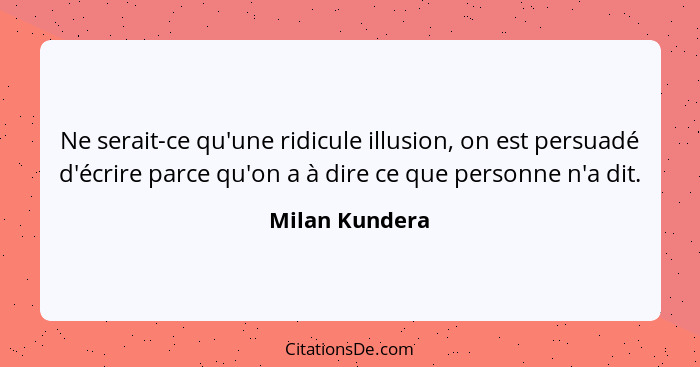 Ne serait-ce qu'une ridicule illusion, on est persuadé d'écrire parce qu'on a à dire ce que personne n'a dit.... - Milan Kundera