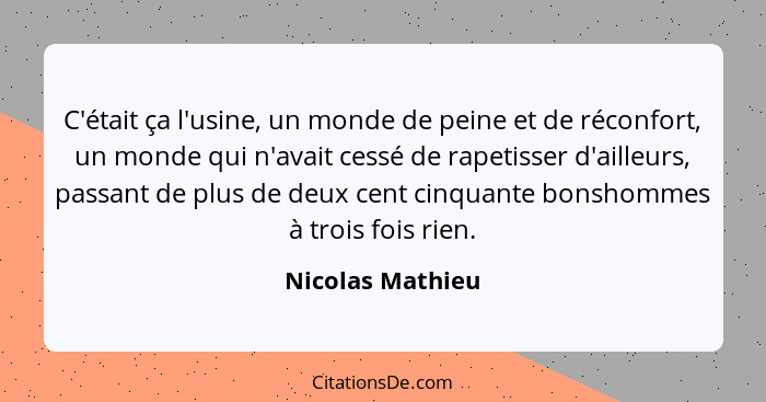 C'était ça l'usine, un monde de peine et de réconfort, un monde qui n'avait cessé de rapetisser d'ailleurs, passant de plus de deux... - Nicolas Mathieu