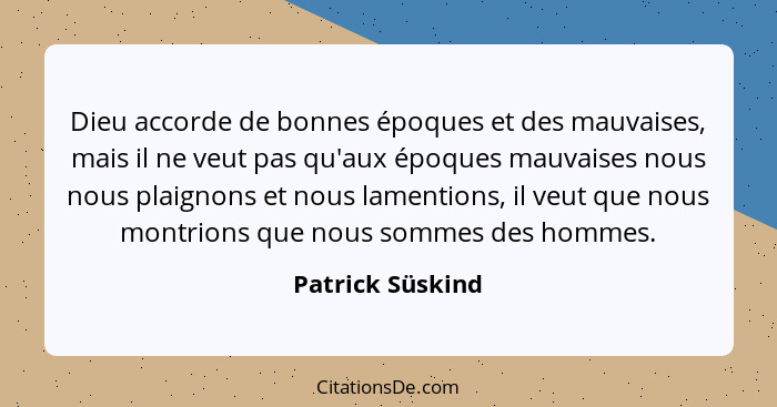 Dieu accorde de bonnes époques et des mauvaises, mais il ne veut pas qu'aux époques mauvaises nous nous plaignons et nous lamentions... - Patrick Süskind