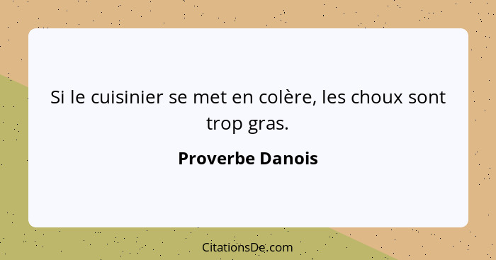 Si le cuisinier se met en colère, les choux sont trop gras.... - Proverbe Danois