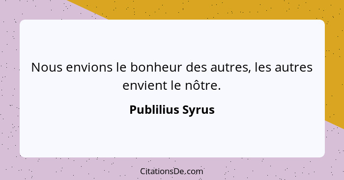 Nous envions le bonheur des autres, les autres envient le nôtre.... - Publilius Syrus