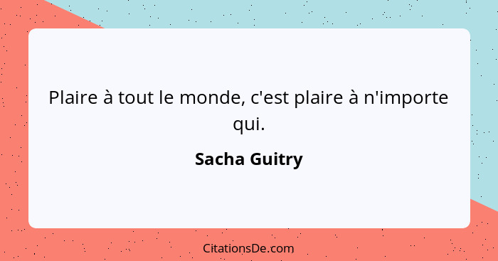 Plaire à tout le monde, c'est plaire à n'importe qui.... - Sacha Guitry