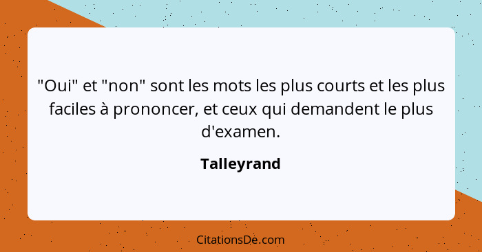 "Oui" et "non" sont les mots les plus courts et les plus faciles à prononcer, et ceux qui demandent le plus d'examen.... - Talleyrand