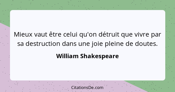 Mieux vaut être celui qu'on détruit que vivre par sa destruction dans une joie pleine de doutes.... - William Shakespeare