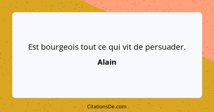 Est bourgeois tout ce qui vit de persuader.... - Alain