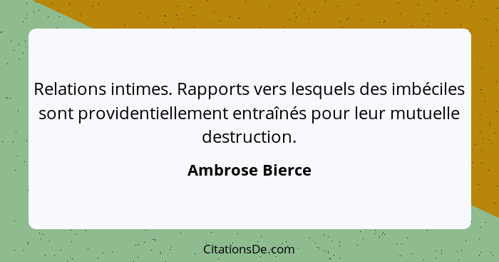 Relations intimes. Rapports vers lesquels des imbéciles sont providentiellement entraînés pour leur mutuelle destruction.... - Ambrose Bierce