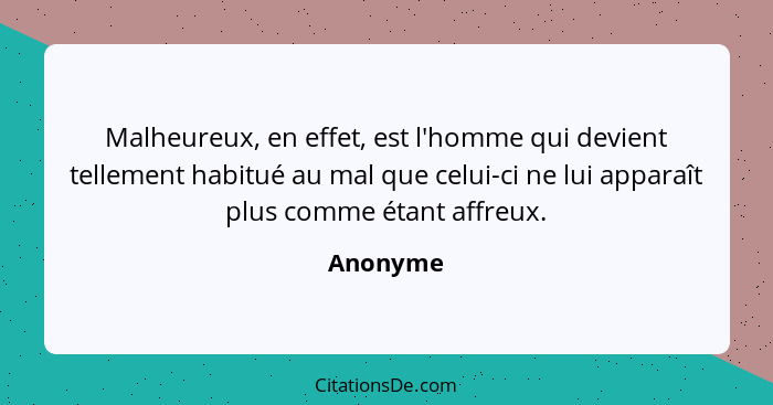 Malheureux, en effet, est l'homme qui devient tellement habitué au mal que celui-ci ne lui apparaît plus comme étant affreux.... - Anonyme