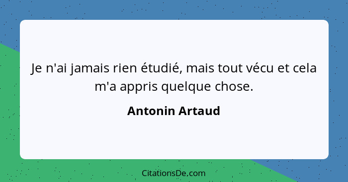 Je n'ai jamais rien étudié, mais tout vécu et cela m'a appris quelque chose.... - Antonin Artaud