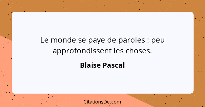 Le monde se paye de paroles : peu approfondissent les choses.... - Blaise Pascal