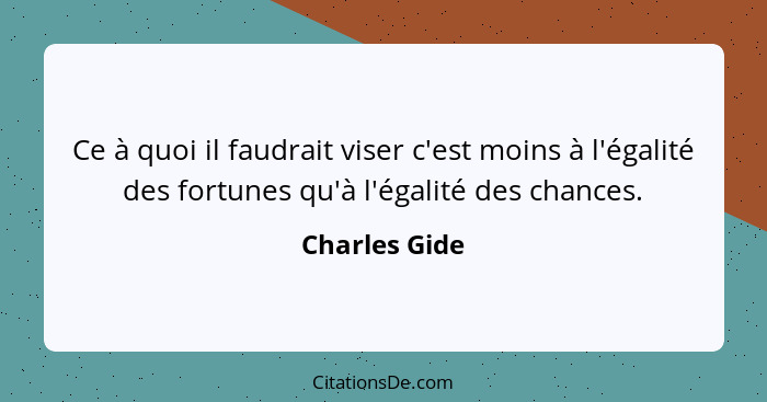 Ce à quoi il faudrait viser c'est moins à l'égalité des fortunes qu'à l'égalité des chances.... - Charles Gide