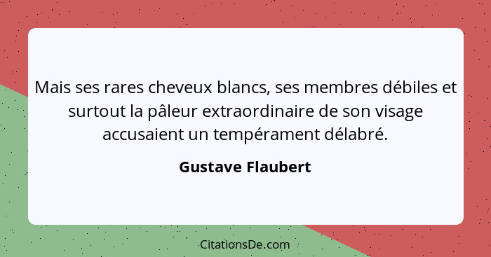 Mais ses rares cheveux blancs, ses membres débiles et surtout la pâleur extraordinaire de son visage accusaient un tempérament déla... - Gustave Flaubert