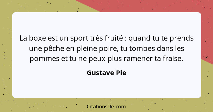 La boxe est un sport très fruité : quand tu te prends une pêche en pleine poire, tu tombes dans les pommes et tu ne peux plus ramen... - Gustave Pie