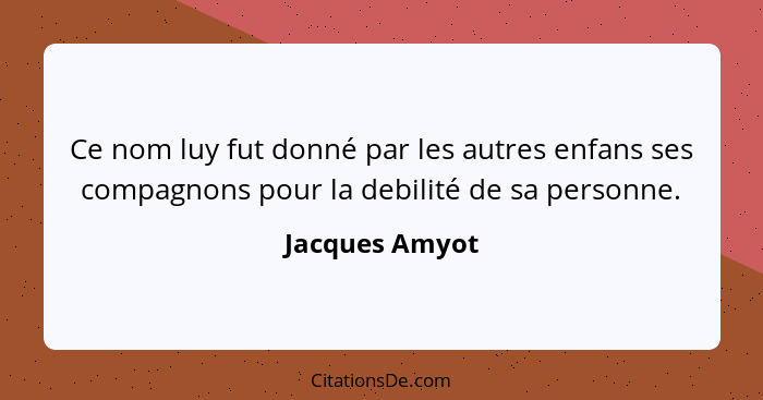 Ce nom luy fut donné par les autres enfans ses compagnons pour la debilité de sa personne.... - Jacques Amyot