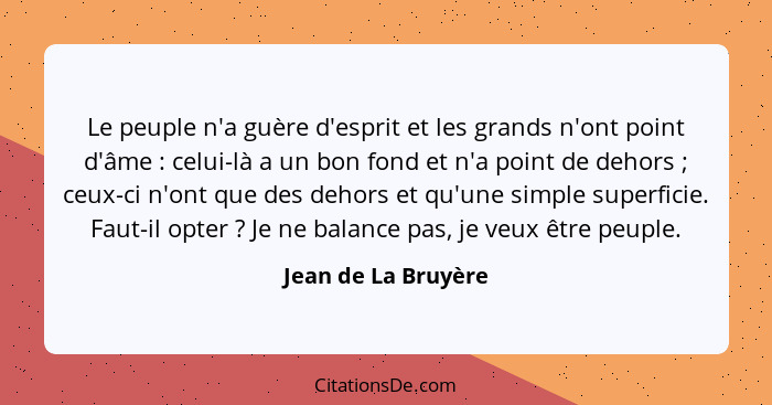 Le peuple n'a guère d'esprit et les grands n'ont point d'âme : celui-là a un bon fond et n'a point de dehors ; ceux-ci... - Jean de La Bruyère