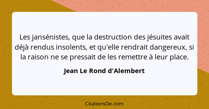 Les jansénistes, que la destruction des jésuites avait déjà rendus insolents, et qu'elle rendrait dangereux, si la raiso... - Jean Le Rond d'Alembert