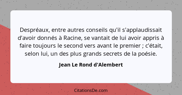 Despréaux, entre autres conseils qu'il s'applaudissait d'avoir donnés à Racine, se vantait de lui avoir appris à faire t... - Jean Le Rond d'Alembert