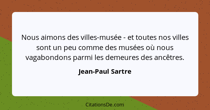 Nous aimons des villes-musée - et toutes nos villes sont un peu comme des musées où nous vagabondons parmi les demeures des ancêtre... - Jean-Paul Sartre