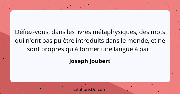 Défiez-vous, dans les livres métaphysiques, des mots qui n'ont pas pu être introduits dans le monde, et ne sont propres qu'à former u... - Joseph Joubert