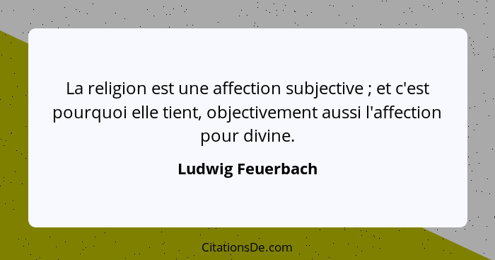 La religion est une affection subjective ; et c'est pourquoi elle tient, objectivement aussi l'affection pour divine.... - Ludwig Feuerbach