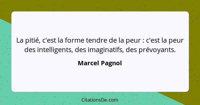 La pitié, c'est la forme tendre de la peur : c'est la peur des intelligents, des imaginatifs, des prévoyants.... - Marcel Pagnol