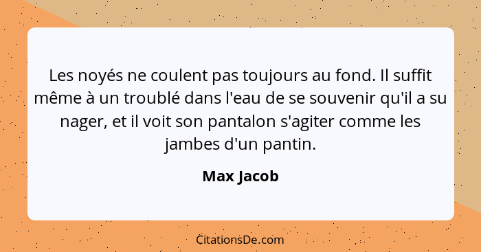 Les noyés ne coulent pas toujours au fond. Il suffit même à un troublé dans l'eau de se souvenir qu'il a su nager, et il voit son pantalon... - Max Jacob