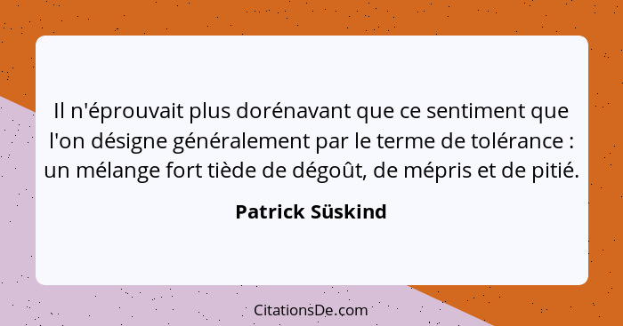 Il n'éprouvait plus dorénavant que ce sentiment que l'on désigne généralement par le terme de tolérance : un mélange fort tiède... - Patrick Süskind