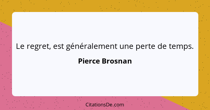 Le regret, est généralement une perte de temps.... - Pierce Brosnan