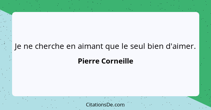 Je ne cherche en aimant que le seul bien d'aimer.... - Pierre Corneille