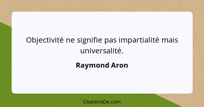 Objectivité ne signifie pas impartialité mais universalité.... - Raymond Aron