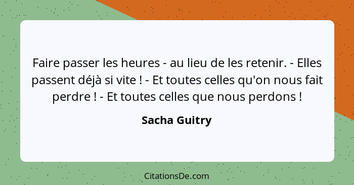 Faire passer les heures - au lieu de les retenir. - Elles passent déjà si vite ! - Et toutes celles qu'on nous fait perdre !... - Sacha Guitry