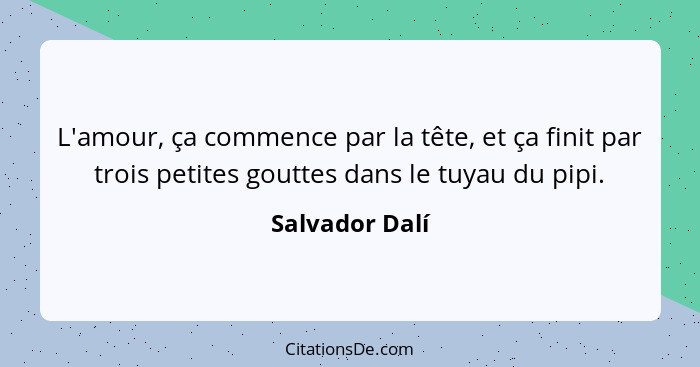 L'amour, ça commence par la tête, et ça finit par trois petites gouttes dans le tuyau du pipi.... - Salvador Dalí