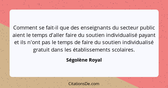 Comment se fait-il que des enseignants du secteur public aient le temps d'aller faire du soutien individualisé payant et ils n'ont pa... - Ségolène Royal