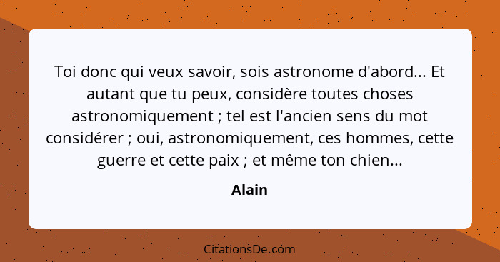 Toi donc qui veux savoir, sois astronome d'abord... Et autant que tu peux, considère toutes choses astronomiquement ; tel est l'ancien se... - Alain