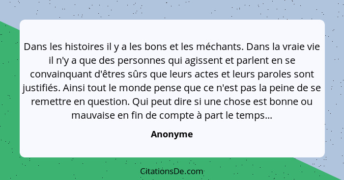 Dans les histoires il y a les bons et les méchants. Dans la vraie vie il n'y a que des personnes qui agissent et parlent en se convainquant... - Anonyme